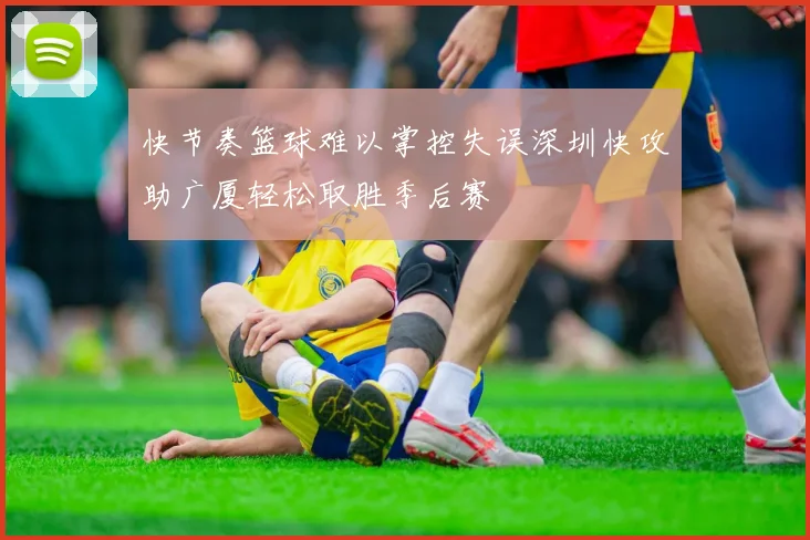 快节奏篮球难以掌控失误深圳快攻助广厦轻松取胜季后赛