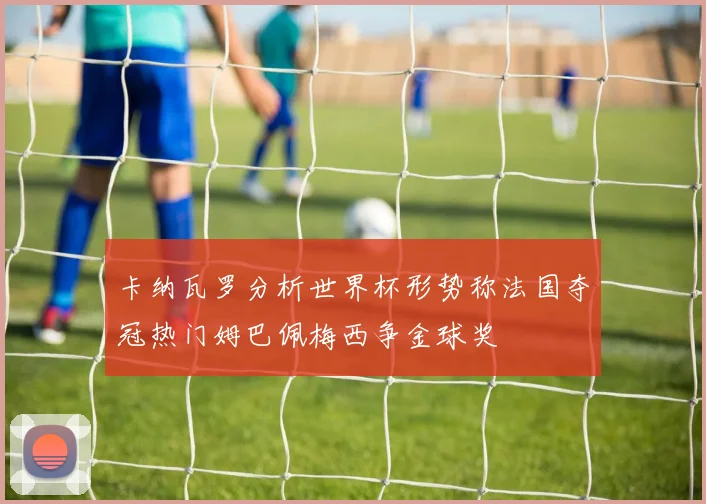 卡纳瓦罗分析世界杯形势称法国夺冠热门姆巴佩梅西争金球奖