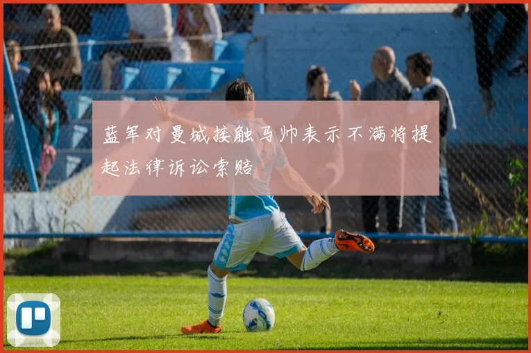 蓝军对曼城接触马帅表示不满将提起法律诉讼索赔