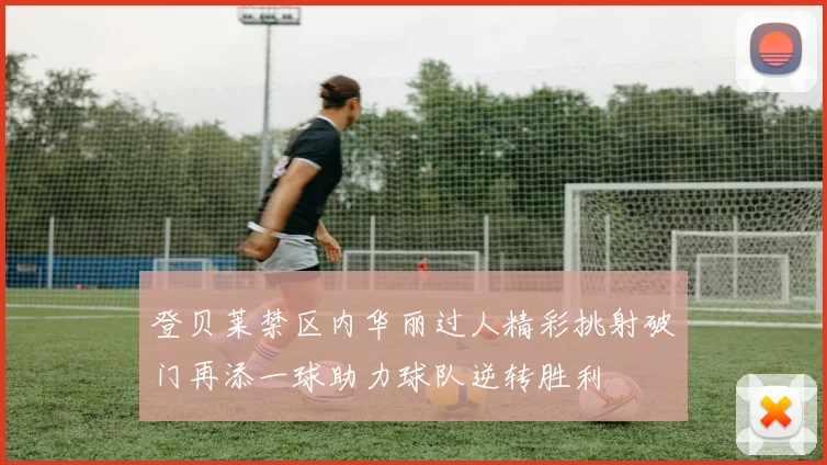 登贝莱禁区内华丽过人精彩挑射破门再添一球助力球队逆转胜利