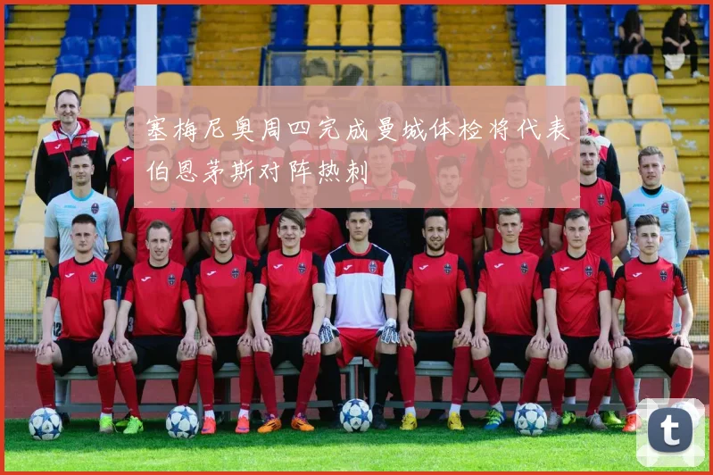 塞梅尼奥周四完成曼城体检将代表伯恩茅斯对阵热刺