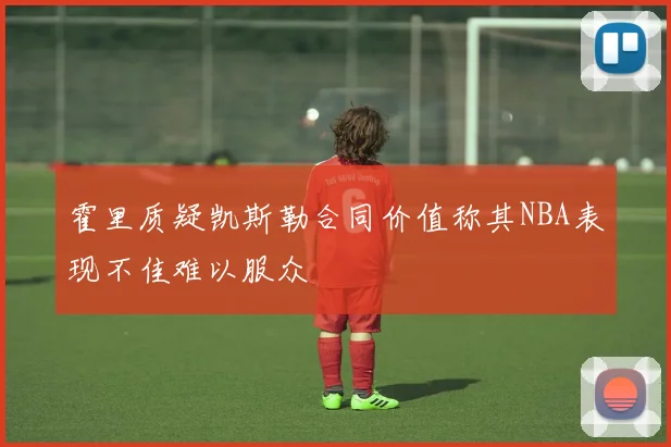 霍里质疑凯斯勒合同价值称其NBA表现不佳难以服众