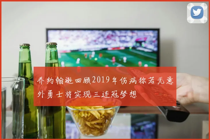 乔约翰逊回顾2019年伤病称若无意外勇士将实现三连冠梦想