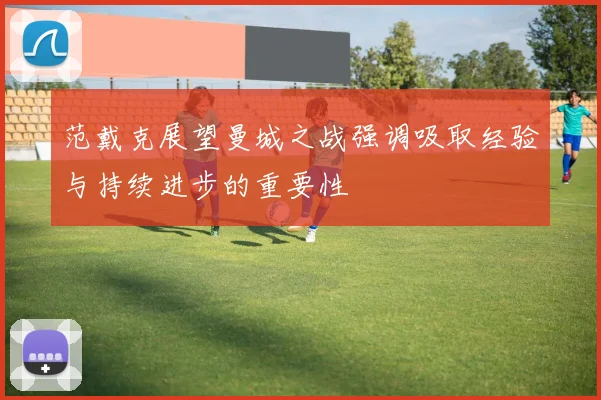 范戴克展望曼城之战强调吸取经验与持续进步的重要性
