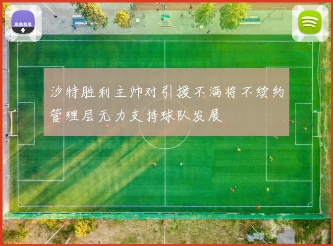 沙特胜利主帅对引援不满将不续约管理层无力支持球队发展