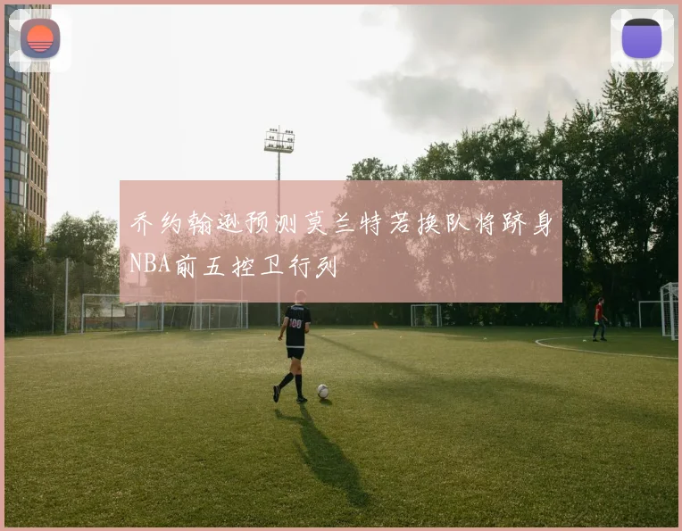 乔约翰逊预测莫兰特若换队将跻身NBA前五控卫行列
