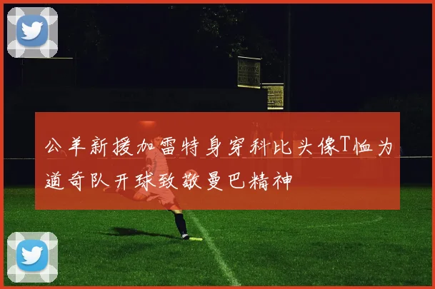 公羊新援加雷特身穿科比头像T恤为道奇队开球致敬曼巴精神
