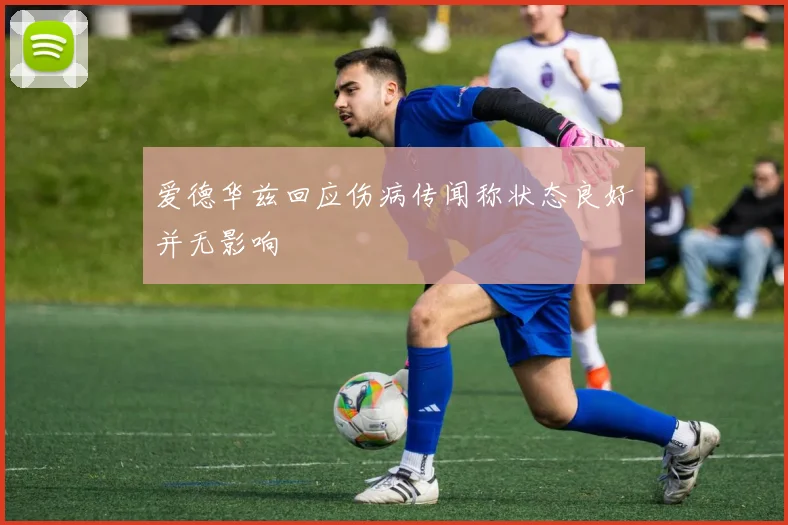 爱德华兹回应伤病传闻称状态良好并无影响
