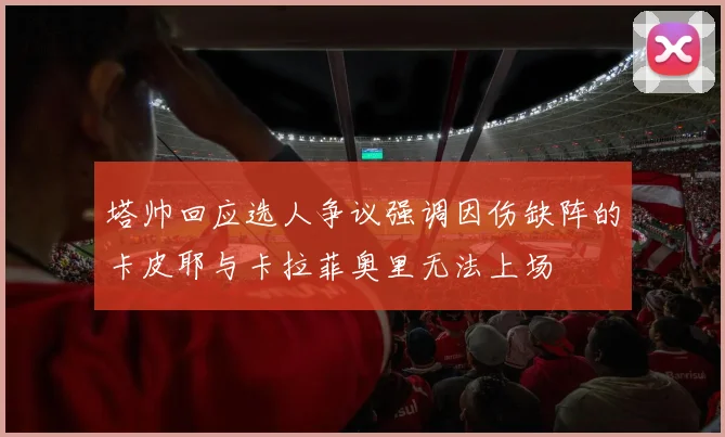 塔帅回应选人争议强调因伤缺阵的卡皮耶与卡拉菲奥里无法上场