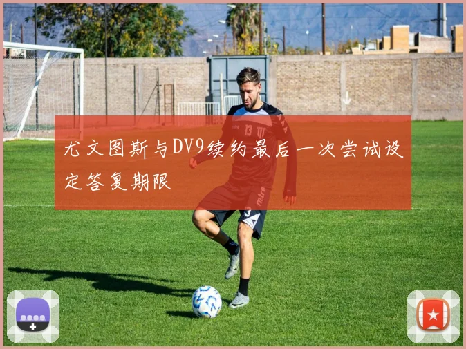 尤文图斯与DV9续约最后一次尝试设定答复期限