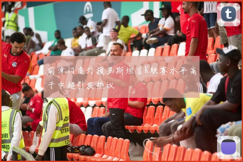 前津门虎外援罗斯坦言K联赛水平高于中超引发热议