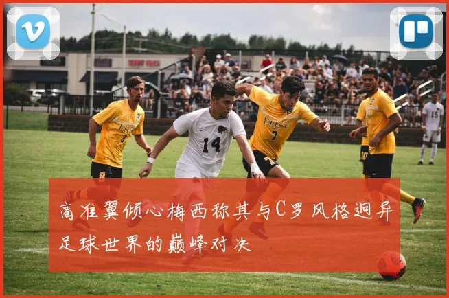 高准翼倾心梅西称其与C罗风格迥异足球世界的巅峰对决