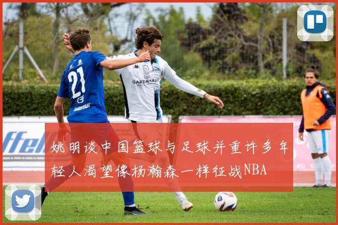 姚明谈中国篮球与足球并重许多年轻人渴望像杨瀚森一样征战NBA