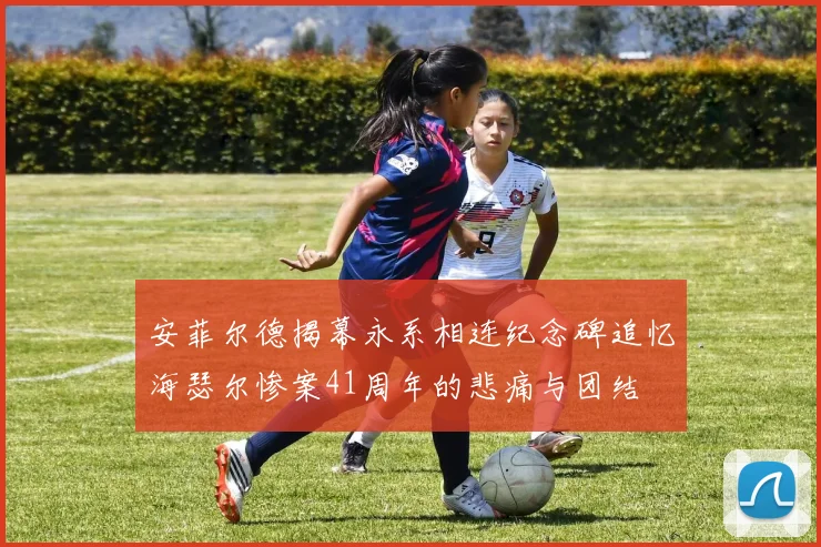安菲尔德揭幕永系相连纪念碑追忆海瑟尔惨案41周年的悲痛与团结