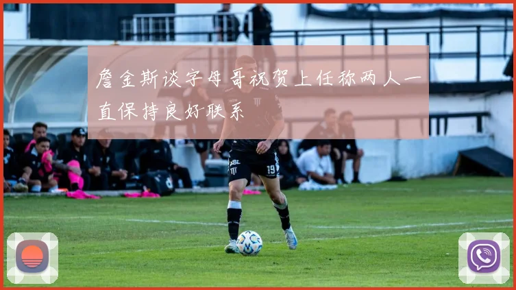 詹金斯谈字母哥祝贺上任称两人一直保持良好联系