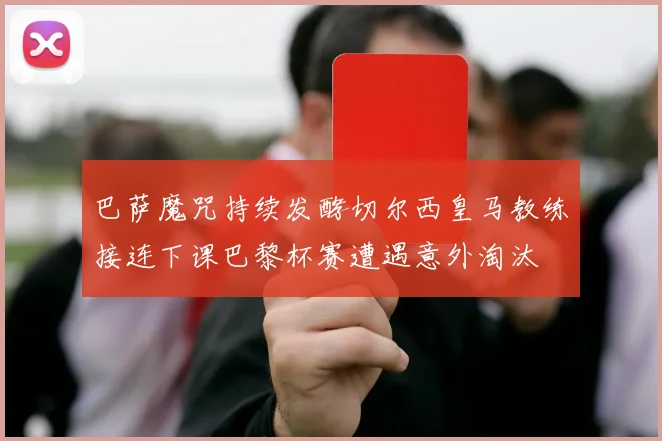巴萨魔咒持续发酵切尔西皇马教练接连下课巴黎杯赛遭遇意外淘汰