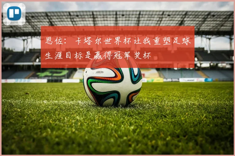 恩佐：卡塔尔世界杯让我重塑足球生涯目标是赢得冠军奖杯