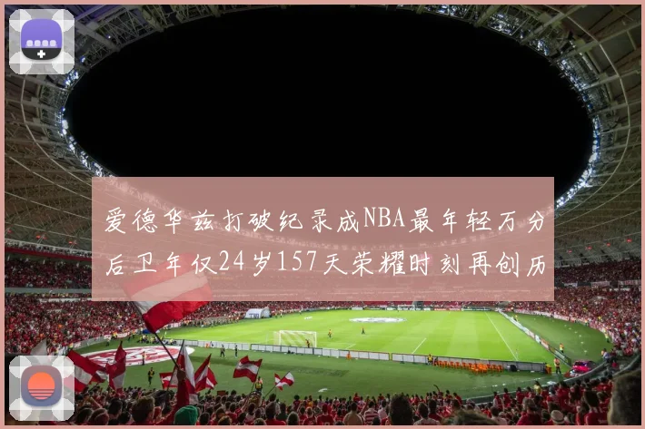 爱德华兹打破纪录成NBA最年轻万分后卫年仅24岁157天荣耀时刻再创历史