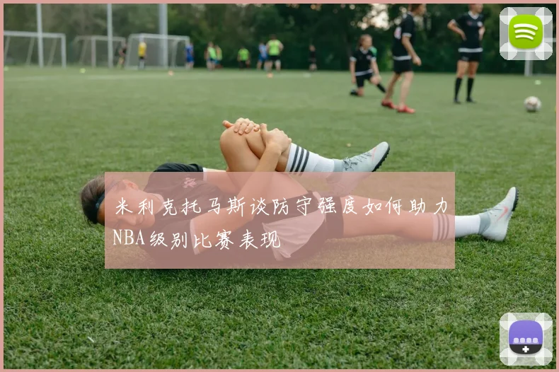 米利克托马斯谈防守强度如何助力NBA级别比赛表现