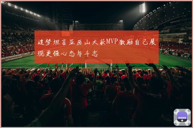 追梦坦言亚历山大获MVP激励自己展现更强心态与斗志