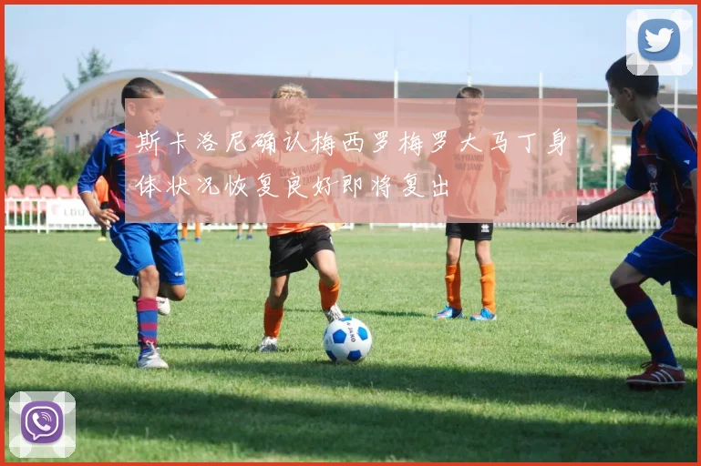 斯卡洛尼确认梅西罗梅罗大马丁身体状况恢复良好即将复出