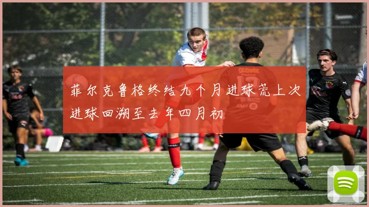 菲尔克鲁格终结九个月进球荒上次进球回溯至去年四月初