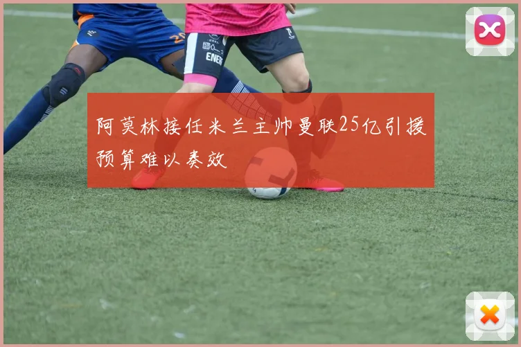 阿莫林接任米兰主帅曼联25亿引援预算难以奏效
