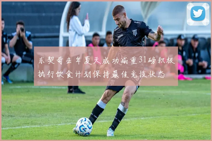 东契奇去年夏天成功减重31磅积极执行饮食计划保持最佳竞技状态