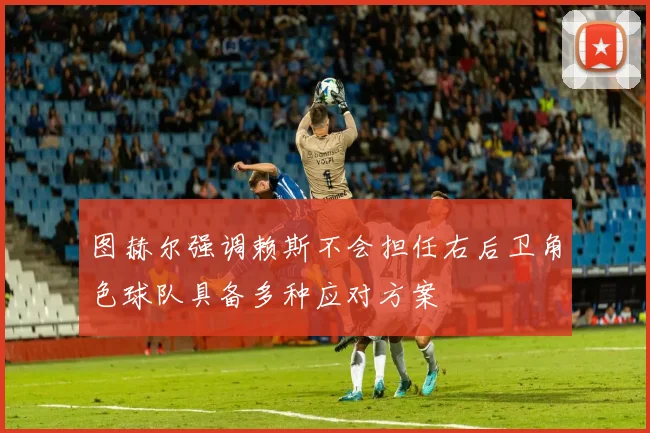 图赫尔强调赖斯不会担任右后卫角色球队具备多种应对方案