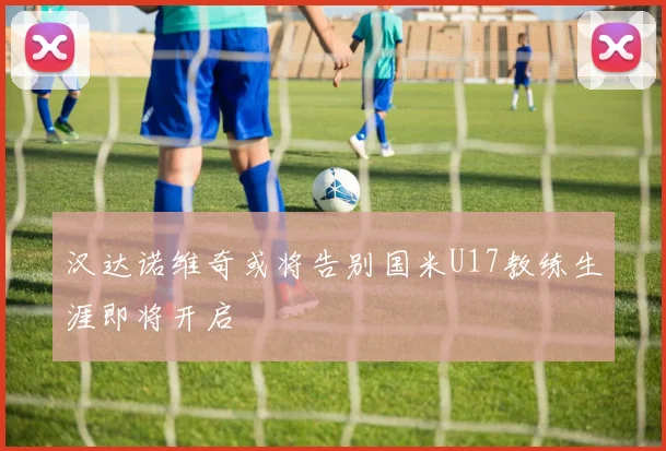 汉达诺维奇或将告别国米U17教练生涯即将开启
